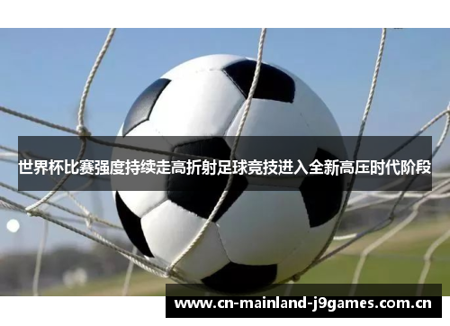 世界杯比赛强度持续走高折射足球竞技进入全新高压时代阶段