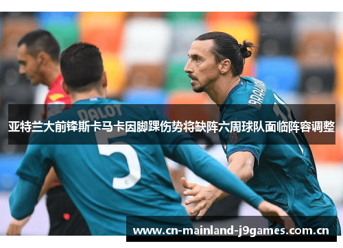 亚特兰大前锋斯卡马卡因脚踝伤势将缺阵六周球队面临阵容调整