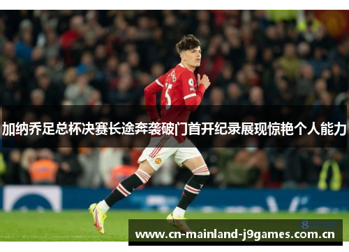 加纳乔足总杯决赛长途奔袭破门首开纪录展现惊艳个人能力