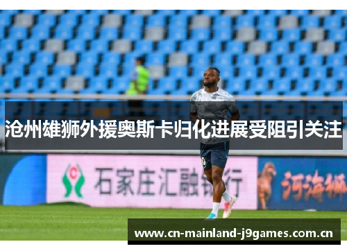 沧州雄狮外援奥斯卡归化进展受阻引关注
